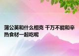 蒲公英和什么相克 千萬不能和辛熱食材一起吃呢