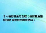 個人住房基金怎么取（住房基金如何提取 需要提交哪些材料）