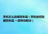 手機怎么投屏到車載（手機如何投屏到車載 一招幫你解決）