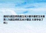 請(qǐng)問九陽豆?jié){機(jī)做玉米汁要不要把玉米煮熟（九陽豆?jié){機(jī)玉米汁做法 大家學(xué)會(huì)了嗎）