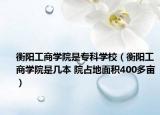 衡陽工商學(xué)院是?？茖W(xué)校（衡陽工商學(xué)院是幾本 院占地面積400多畝）