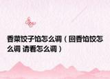 香菜餃子餡怎么調(diào)（回香餡餃怎么調(diào) 請(qǐng)看怎么調(diào)）