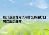 膽汁反流性胃炎用什么藥治療口苦口酸后腰疼