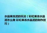 水晶果凍泥的玩法（彩虹果凍水晶泥怎么做 彩虹果凍水晶泥的制作技巧）