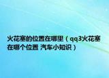 火花塞的位置在哪里（qq3火花塞在哪個(gè)位置 汽車小知識(shí)）