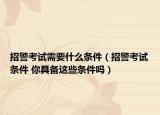 招警考試需要什么條件（招警考試條件 你具備這些條件嗎）