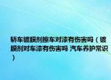 轎車鍍膜劑擦車對漆有傷害嗎（鍍膜劑對車漆有傷害嗎 汽車養(yǎng)護常識）