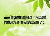 mos管如何檢測(cè)好壞（MOS管的檢測(cè)方法 看完你就全懂了）