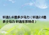 軒逸1.6l是多少馬力（軒逸2.0是多少馬力 軒逸車系特點）