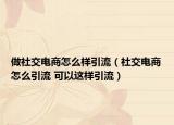 做社交電商怎么樣引流（社交電商怎么引流 可以這樣引流）