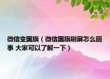 微信變國(guó)旗（微信國(guó)旗刷屏怎么回事 大家可以了解一下）