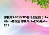 摩托車ABS和CBS有什么區(qū)別（cbs和abs的區(qū)別 摩托車cbs好還是abs好）