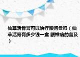 仙草活骨膏可以治療腰間盤(pán)嗎（仙草活骨膏多少錢(qián)一盒 腰椎病的普及）