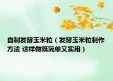 自制發(fā)酵玉米粒（發(fā)酵玉米粒制作方法 這樣做既簡單又實(shí)用）
