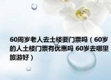 60周歲老人去土樓要門票嗎（60歲的人土樓門票有優(yōu)惠嗎 60歲去哪里旅游好）