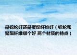 是錦綸好還是聚酯纖維好（錦綸和聚酯纖維哪個好 兩個材質(zhì)的特點）