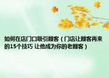 如何在店門口吸引顧客（門店讓顧客再來(lái)的15個(gè)技巧 讓他成為你的老顧客）