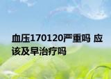 血壓170120嚴重嗎 應該及早治療嗎