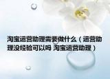 淘寶運營助理需要做什么（運營助理沒經(jīng)驗可以嗎 淘寶運營助理）