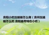 貴陽小吃絲娃娃怎么做（貴州絲娃娃怎么吃 貴陽最有特色小吃）