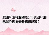 奧迪a6油電混動報價（奧迪a6油電混價格 看看價格跟配置）