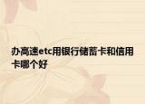 辦高速etc用銀行儲蓄卡和信用卡哪個好