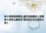 蘿卜排骨湯的做法 最正宗的做法（排骨蘿卜湯怎么做好吃 現(xiàn)在把方法介紹給大家）