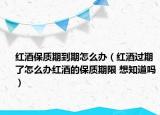 紅酒保質(zhì)期到期怎么辦（紅酒過(guò)期了怎么辦紅酒的保質(zhì)期限 想知道嗎）