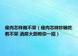 瘦肉怎樣做不柴（瘦肉怎樣炒嫩吃著不柴 酒席大廚教你一招）