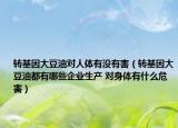 轉(zhuǎn)基因大豆油對人體有沒有害（轉(zhuǎn)基因大豆油都有哪些企業(yè)生產(chǎn) 對身體有什么危害）