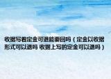 收據(jù)寫著定金可退能要回嗎（定金以收據(jù)形式可以退嗎 收據(jù)上寫的定金可以退嗎）