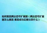 如何重置騰達(dá)信號擴(kuò)展器（騰達(dá)信號擴(kuò)展器怎么重置 重置成功后要注意什么）
