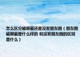 怎么區(qū)分被屏蔽還是沒發(fā)朋友圈（朋友圈被屏蔽是什么樣的 和沒發(fā)朋友圈的區(qū)別是什么）