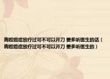 胸腔癌癥放療過可不可以開刀 要多聽醫(yī)生的話（胸腔癌癥放療過可不可以開刀 要多聽醫(yī)生的）