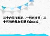 三十六周加五胎兒一般有多重（三十五周胎兒有多重 你知道嗎）
