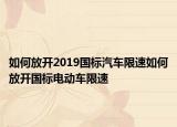 如何放開2019國標(biāo)汽車限速如何放開國標(biāo)電動車限速