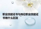 職業(yè)技能證書與崗位職業(yè)技能證書有什么區(qū)別