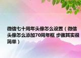 微信七十周年頭像怎么設置（微信頭像怎么添加70周年框 步驟其實很簡單）