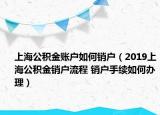 上海公積金賬戶如何銷戶（2019上海公積金銷戶流程 銷戶手續(xù)如何辦理）