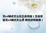 無cd模式怎么玩王者榮耀（王者榮耀無cd模式怎么進(jìn) 教你這樣來做）
