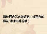 清炒百合怎么做好吃（炒百合的做法 清涼滋補(bǔ)的哦）