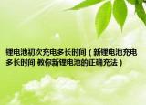 鋰電池初次充電多長(zhǎng)時(shí)間（新鋰電池充電多長(zhǎng)時(shí)間 教你新鋰電池的正確充法）