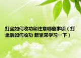 打坐如何收功和注意哪些事項（打坐后如何收功 趕緊來學習一下）
