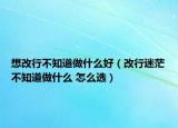 想改行不知道做什么好（改行迷茫不知道做什么 怎么選）