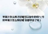 蘋果汁怎么榨才好喝可以加牛奶嗎?（牛奶蘋果汁怎么榨好喝 你都學會了嗎）