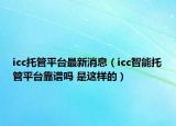 icc托管平臺最新消息（icc智能托管平臺靠譜嗎 是這樣的）