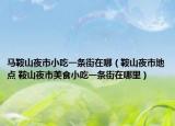 馬鞍山夜市小吃一條街在哪（鞍山夜市地點(diǎn) 鞍山夜市美食小吃一條街在哪里）
