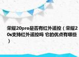 榮耀20pro是否有紅外遙控（榮耀20s支持紅外遙控嗎 它的優(yōu)點(diǎn)有哪些）