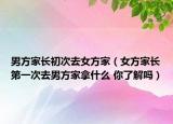 男方家長初次去女方家（女方家長第一次去男方家拿什么 你了解嗎）