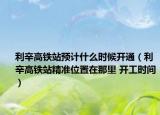 利辛高鐵站預(yù)計什么時候開通（利辛高鐵站精準(zhǔn)位置在那里 開工時間）
